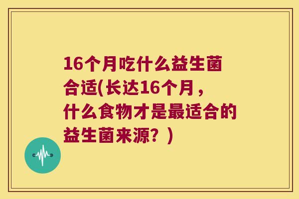 16个月吃什么益生菌合适(长达16个月,什么食物才是适合的益生菌来源?) 16个月吃什么益生菌合适(长达16个月,什么食物才是适合的益生菌来源?)