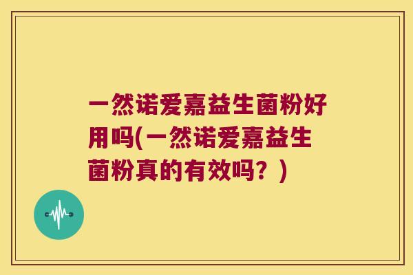一然诺爱嘉益生菌粉好用吗(一然诺爱嘉益生菌粉真的有效吗？)