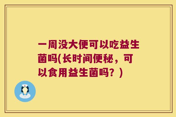 一周没大便可以吃益生菌吗(长时间,可以食用益生菌吗?) 一周没大便可以吃益生菌吗(长时间,可以食用益生菌吗?)