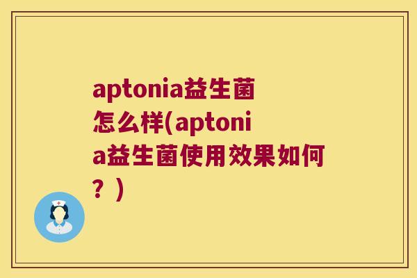 aptonia益生菌怎么样(aptonia益生菌使用效果如何？)