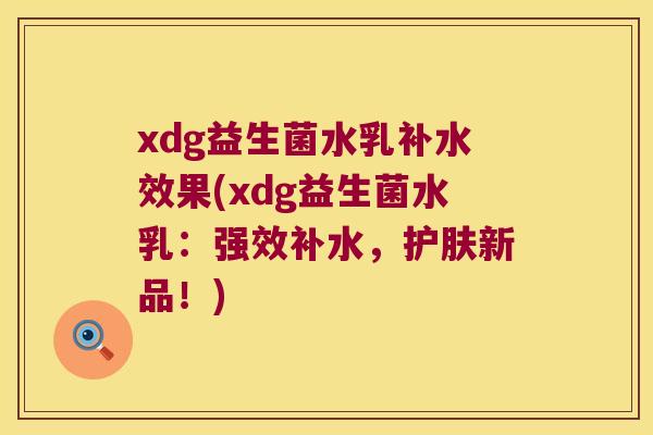 xdg益生菌水乳补水效果(xdg益生菌水乳：强效补水，护肤新品！)