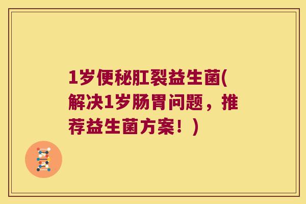 1岁便秘肛裂益生菌(解决1岁肠胃问题，推荐益生菌方案！)