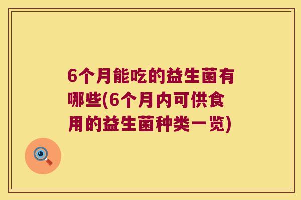 6个月能吃的益生菌有哪些(6个月内可供食用的益生菌种类一览) 6个月能吃的益生菌有哪些(6个月内可供食用的益生菌种类一览)