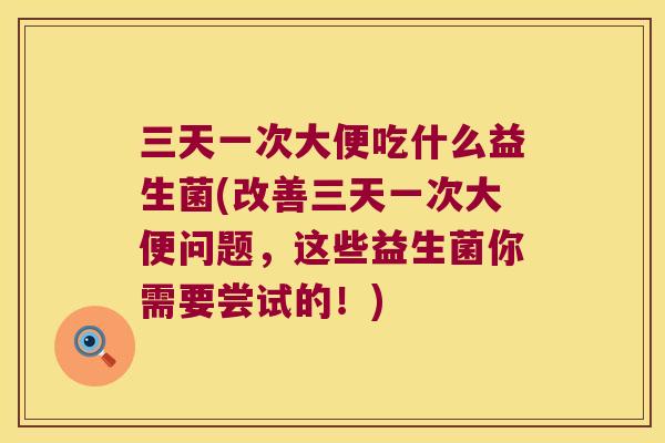 三天一次大便吃什么益生菌(改善三天一次大便问题，这些益生菌你需要尝试的！)