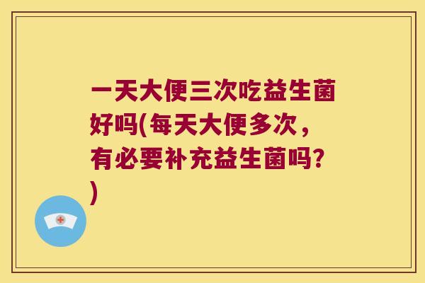 一天大便三次吃益生菌好吗(每天大便多次，有必要补充益生菌吗？)