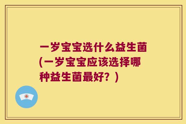 一岁宝宝选什么益生菌(一岁宝宝应该选择哪种益生菌最好？)