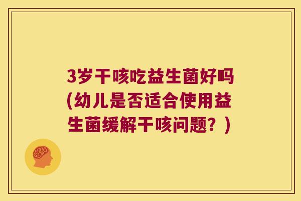 3岁干咳吃益生菌好吗(幼儿是否适合使用益生菌缓解干咳问题？)
