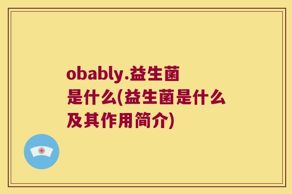 obably.益生菌是什么(益生菌是什么及其作用简介)