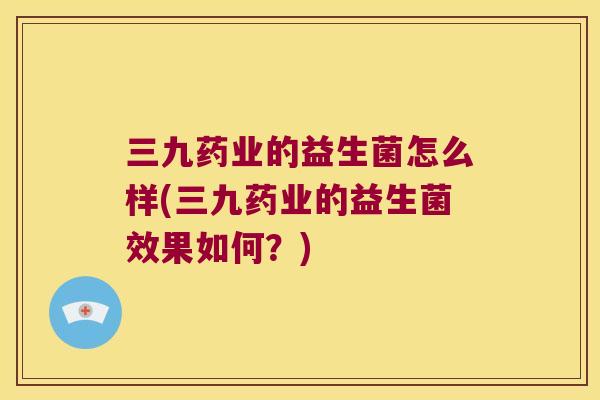 三九药业的益生菌怎么样(三九药业的益生菌效果如何？)