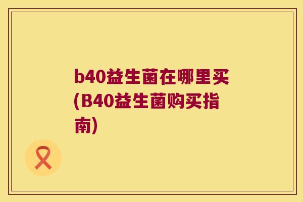 b40益生菌在哪里买(B40益生菌购买指南) b40益生菌在哪里买(B40益生菌购买指南)