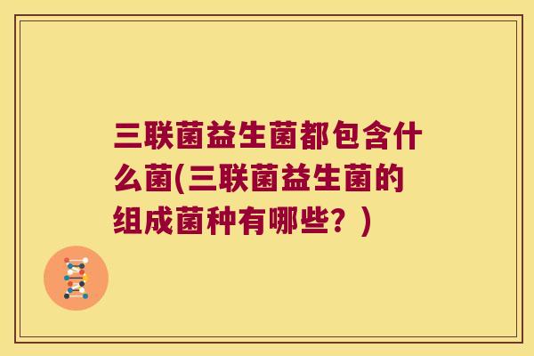 三联菌益生菌都包含什么菌(三联菌益生菌的组成菌种有哪些？)