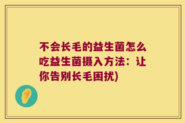 不会长毛的益生菌怎么吃益生菌摄入方法：让你告别长毛困扰)
