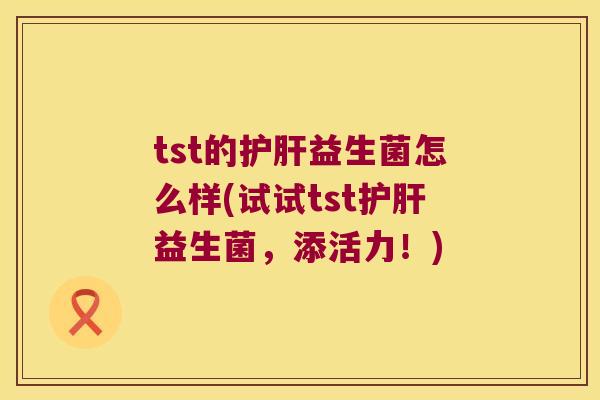 tst的护肝益生菌怎么样(试试tst护肝益生菌，添活力！)