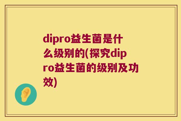 dipro益生菌是什么级别的(探究dipro益生菌的级别及功效)