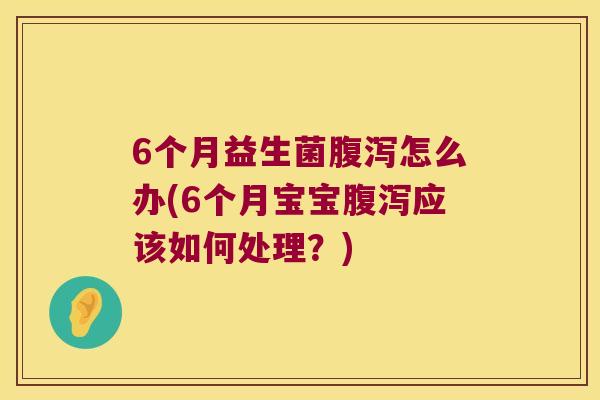 6个月益生菌怎么办(6个月宝宝应该如何处理?) 6个月益生菌怎么办(6个月宝宝应该如何处理?)