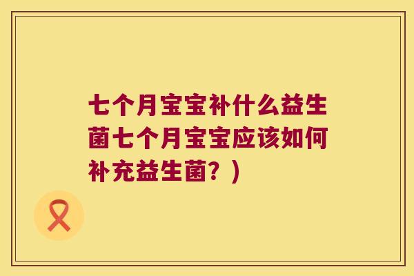 七个月宝宝补什么益生菌七个月宝宝应该如何补充益生菌？)