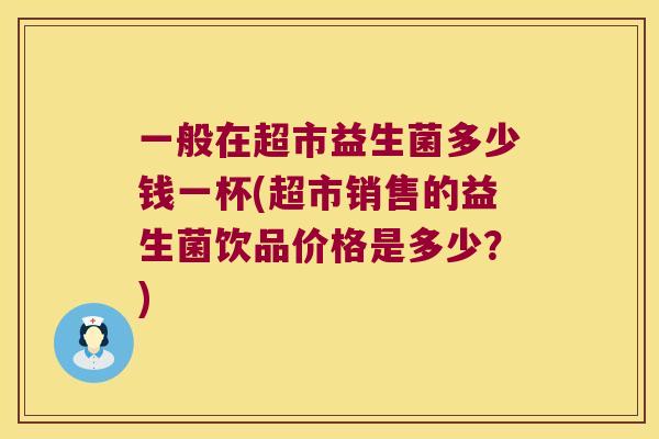 一般在超市益生菌多少钱一杯(超市销售的益生菌饮品价格是多少？)
