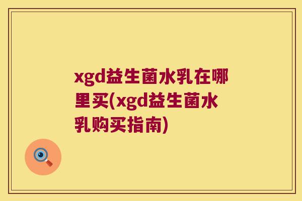 xgd益生菌水乳在哪里买(xgd益生菌水乳购买指南)