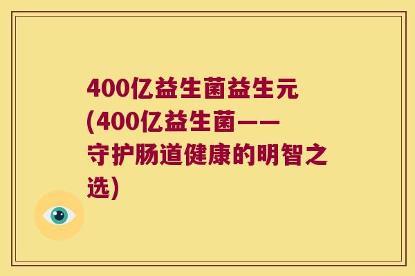 400亿益生菌益生元(400亿益生菌——守护肠道健康的明智之选)