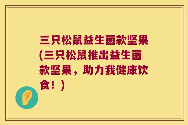 三只松鼠益生菌款坚果(三只松鼠推出益生菌款坚果，助力我健康饮食！)
