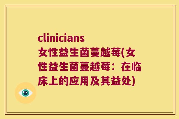 clinicians女性益生菌蔓越莓(女性益生菌蔓越莓：在临床上的应用及其益处)