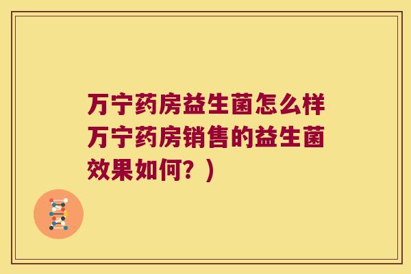 万宁药房益生菌怎么样万宁药房销售的益生菌效果如何?) 万宁药房益生菌怎么样万宁药房销售的益生菌效果如何?)