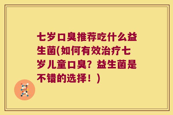 七岁口臭推荐吃什么益生菌(如何有效治疗七岁儿童口臭？益生菌是不错的选择！)