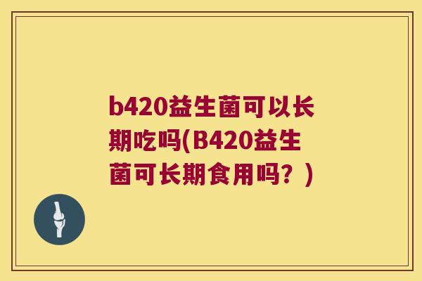 b420益生菌可以长期吃吗(B420益生菌可长期食用吗？)