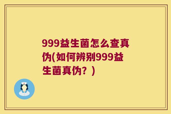 999益生菌怎么查真伪(如何辨别999益生菌真伪？)