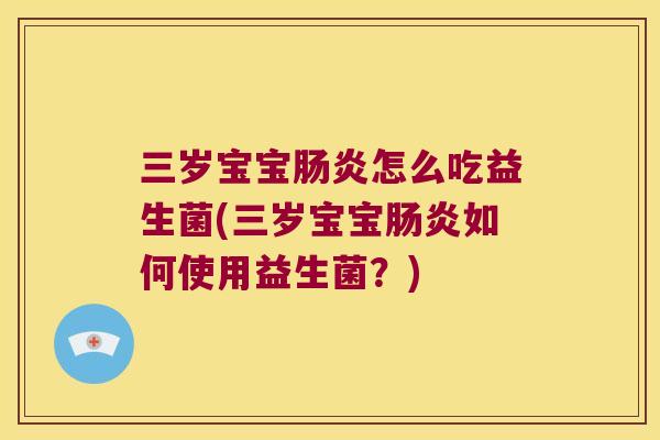 三岁宝宝肠炎怎么吃益生菌(三岁宝宝肠炎如何使用益生菌？)