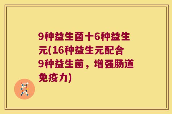 9种益生菌十6种益生元(16种益生元配合9种益生菌，增强肠道免疫力)