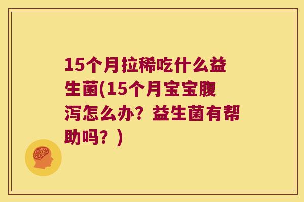 15个月拉稀吃什么益生菌(15个月宝宝怎么办?益生菌有帮助吗?) 15个月拉稀吃什么益生菌(15个月宝宝怎么办?益生菌有帮助吗?)
