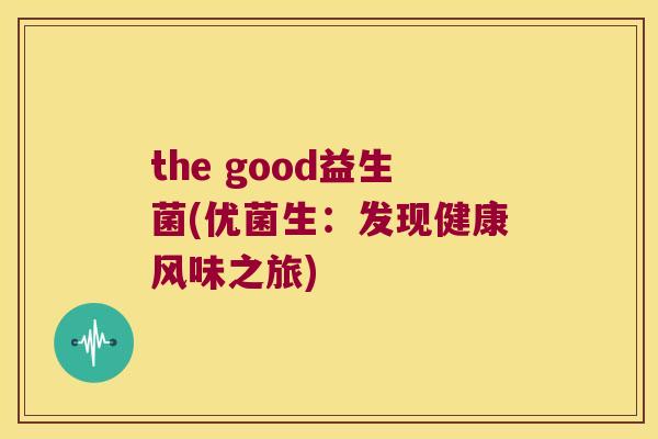 the good益生菌(优菌生：发现健康风味之旅)
