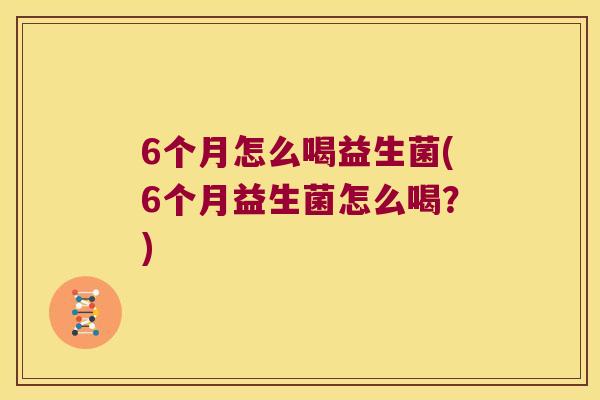 6个月怎么喝益生菌(6个月益生菌怎么喝？)