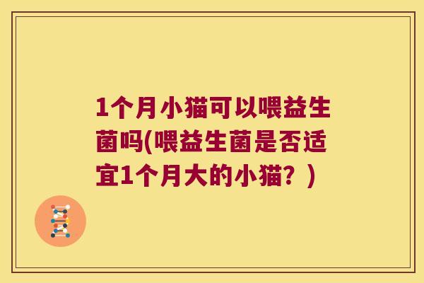 1个月小猫可以喂益生菌吗(喂益生菌是否适宜1个月大的小猫?) 1个月小猫可以喂益生菌吗(喂益生菌是否适宜1个月大的小猫?)