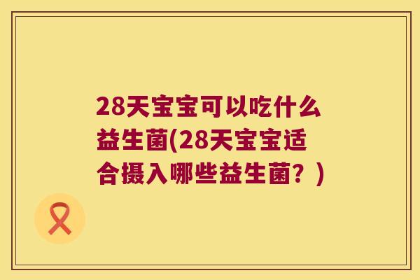 28天宝宝可以吃什么益生菌(28天宝宝适合摄入哪些益生菌？)