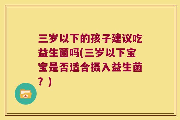 三岁以下的孩子建议吃益生菌吗(三岁以下宝宝是否适合摄入益生菌？)