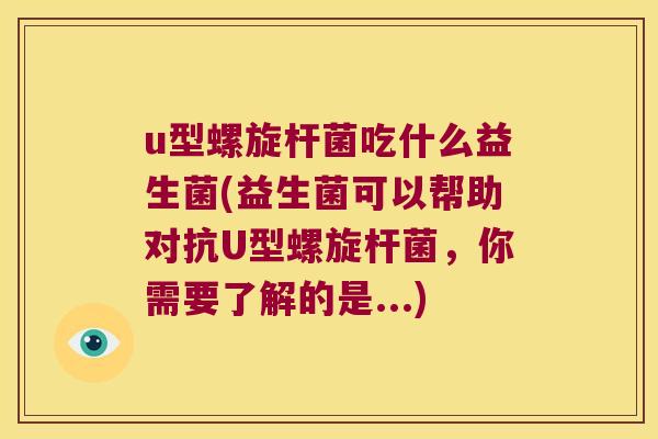 u型螺旋杆菌吃什么益生菌(益生菌可以帮助对抗U型螺旋杆菌,你需要了解的是...) u型螺旋杆菌吃什么益生菌(益生菌可以帮助对抗U型螺旋杆菌,你需要了解的是...)