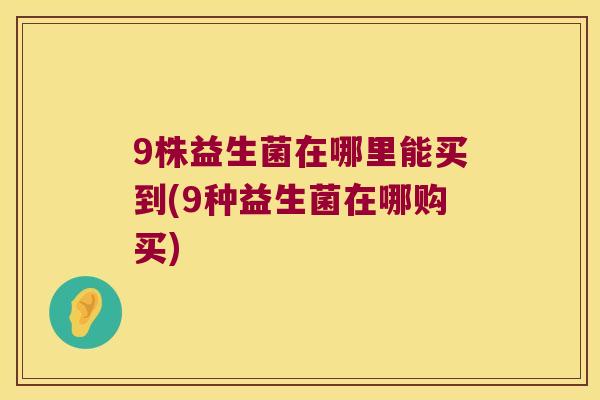 9株益生菌在哪里能买到(9种益生菌在哪购买)