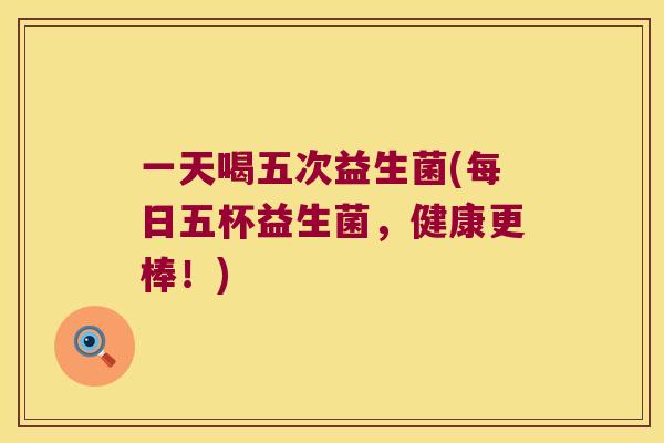 一天喝五次益生菌(每日五杯益生菌，健康更棒！)