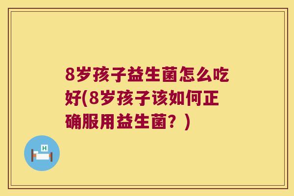 8岁孩子益生菌怎么吃好(8岁孩子该如何正确服用益生菌？)