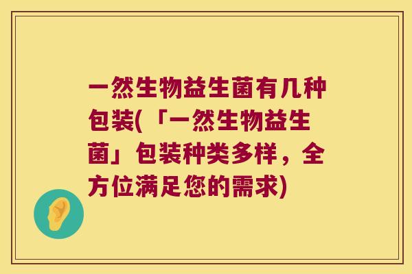 一然生物益生菌有几种包装(「一然生物益生菌」包装种类多样，全方位满足您的需求)