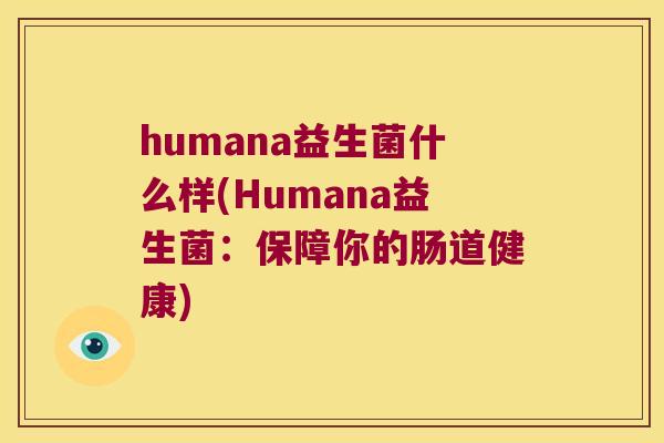 humana益生菌什么样(Humana益生菌:保障你的肠道健康) humana益生菌什么样(Humana益生菌:保障你的肠道健康)