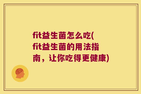 fit益生菌怎么吃(fit益生菌的用法指南，让你吃得更健康)