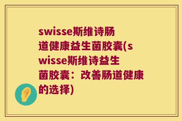 swisse斯维诗肠道健康益生菌胶囊(swisse斯维诗益生菌胶囊：改善肠道健康的选择)