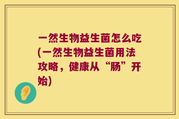 一然生物益生菌怎么吃(一然生物益生菌用法攻略，健康从“肠”开始)
