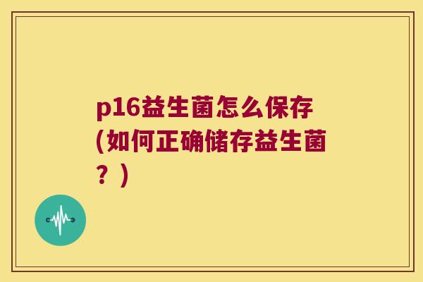 p16益生菌怎么保存(如何正确储存益生菌?) p16益生菌怎么保存(如何正确储存益生菌?)