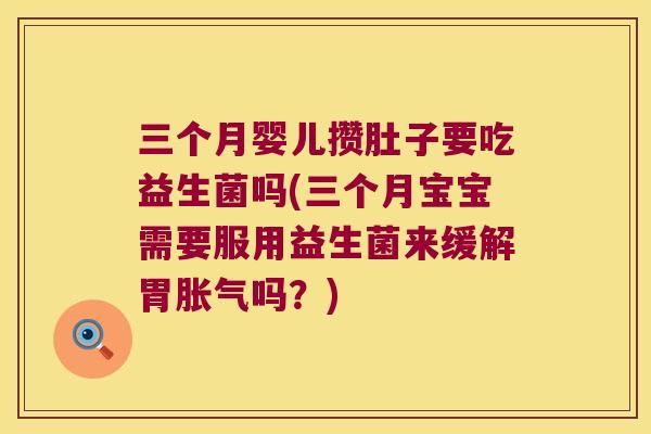 三个月婴儿攒肚子要吃益生菌吗(三个月宝宝需要服用益生菌来缓解胃吗?) 三个月婴儿攒肚子要吃益生菌吗(三个月宝宝需要服用益生菌来缓解胃吗?)