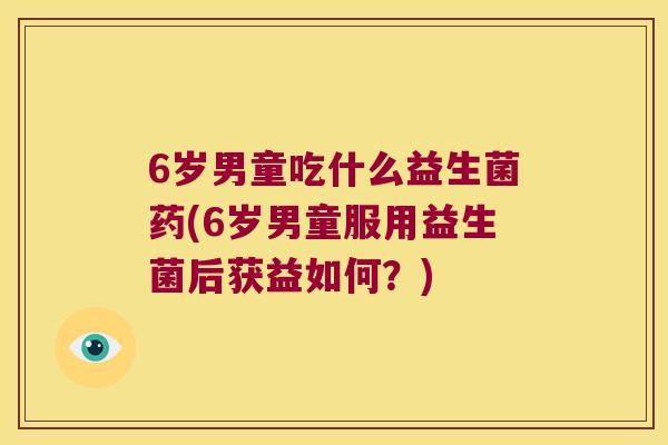 6岁男童吃什么益生菌药(6岁男童服用益生菌后获益如何？)