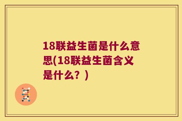18联益生菌是什么意思(18联益生菌含义是什么?) 18联益生菌是什么意思(18联益生菌含义是什么?)